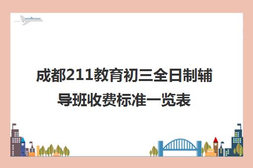 成都211教育初三全日制辅导班收费标准一览表(成都补课机构前十强高中)