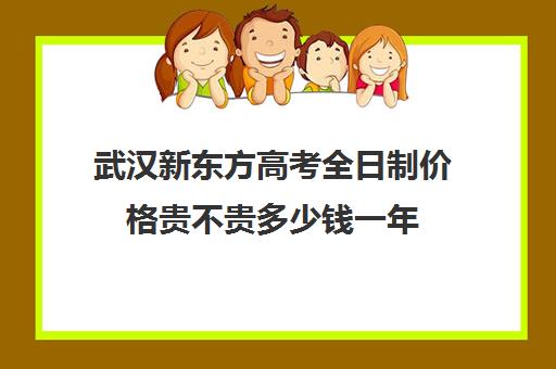 武汉新东方高考全日制价格贵不贵多少钱一年(武汉高三全日制的培训机构有哪些)