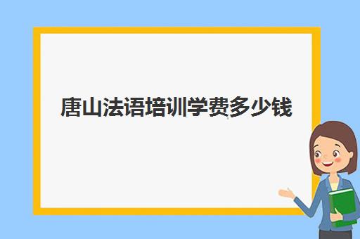 唐山法语培训学费多少钱(法语培训一年费用)