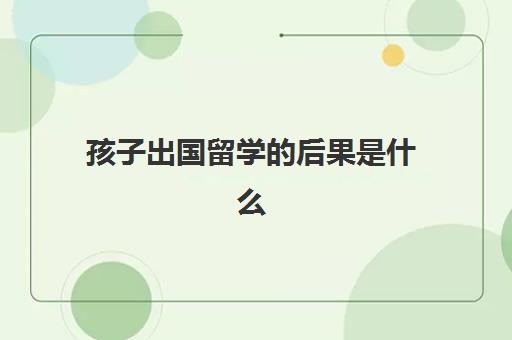 孩子出国留学的后果是什么(哪些孩子适合出国留学)