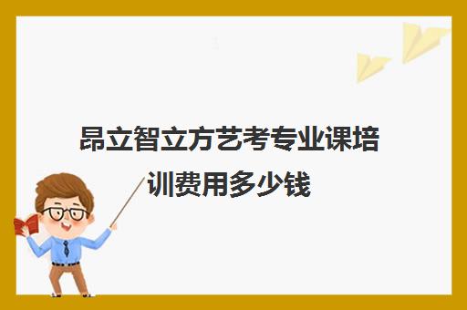 昂立智立方艺考专业课培训费用多少钱（艺考培训学校收费标准）