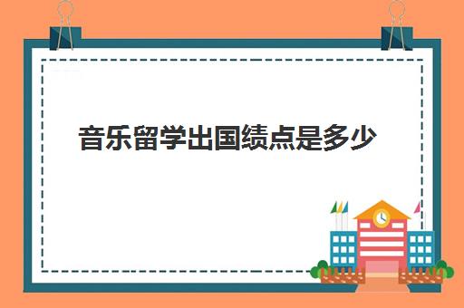 音乐留学出国绩点是多少(出国留学绩点怎么算)