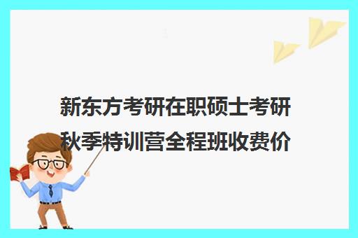 新东方考研在职硕士考研秋季特训营全程班收费价目表（上海新东方考研集训营）