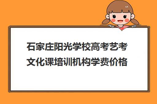 石家庄阳光学校高考艺考文化课培训机构学费价格表(石家庄最好的艺考培训学校)