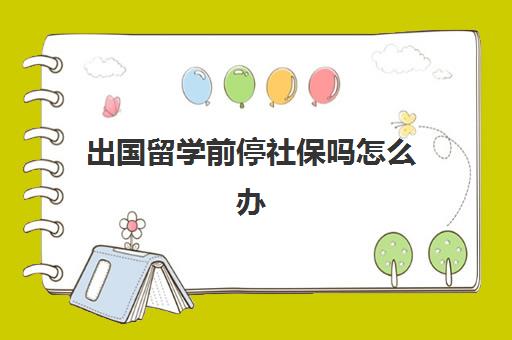 出国留学前停社保吗怎么办(社保之前交过后来停了还可以交吗)