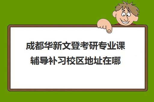 成都华新文登考研专业课辅导补习校区地址在哪