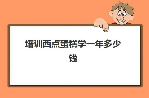 培训西点蛋糕学一年多少钱(西点培训一年多少学费)