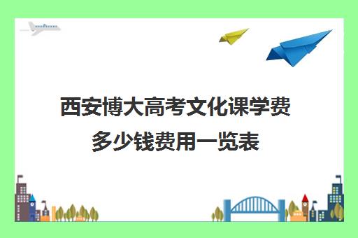 西安博大高考文化课学费多少钱费用一览表(西安邦升艺考学费多吗)