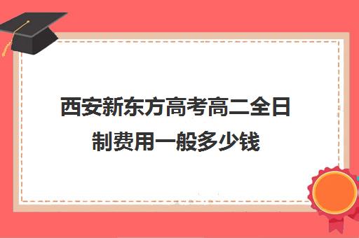 西安新东方高考高二全日制费用一般多少钱(西安高三全日制补课机构)