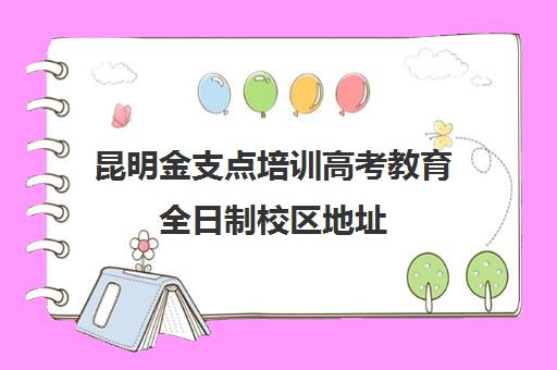 昆明金支点培训高考教育全日制校区地址(昆明步学高考全日制学校)