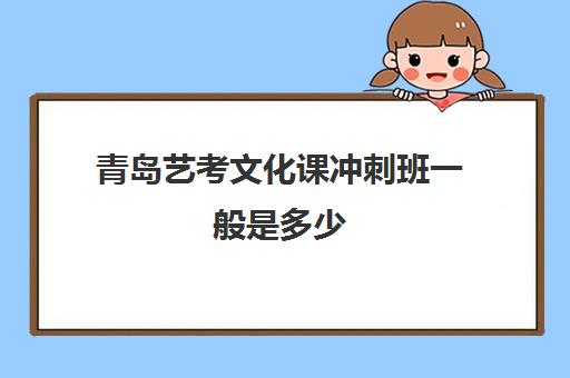 青岛艺考文化课冲刺班一般是多少(艺考生文化课分数线)