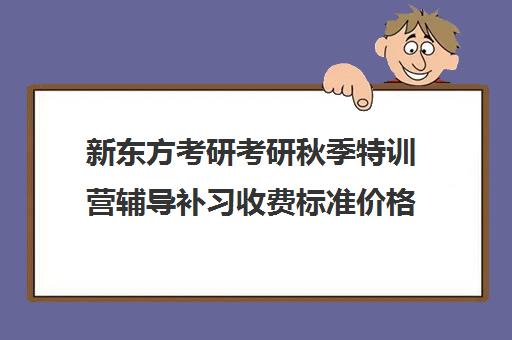 新东方考研考研秋季特训营辅导补习收费标准价格一览