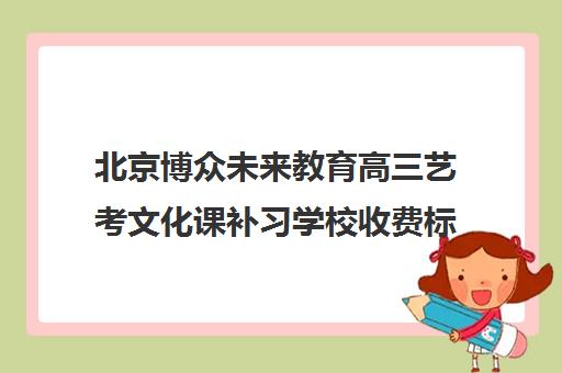 北京博众未来教育高三艺考文化课补习学校收费标准一览表