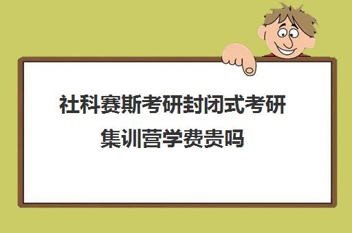 社科赛斯考研封闭式考研集训营学费贵吗（社科赛斯考研机构怎么样）