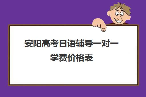 安阳高考日语辅导一对一学费价格表(一对一辅导收费)