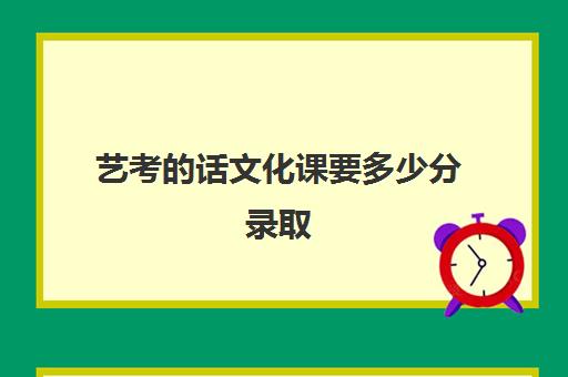 艺考的话文化课要多少分录取(艺考文化课最低分数线)