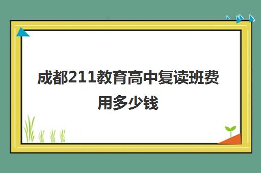 成都211教育高中复读班费用多少钱(成都复读学校有哪些)