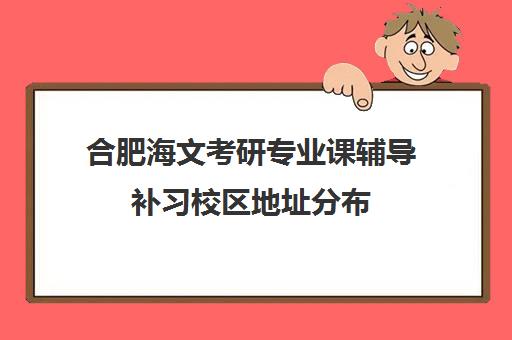 合肥海文考研专业课辅导补习校区地址分布