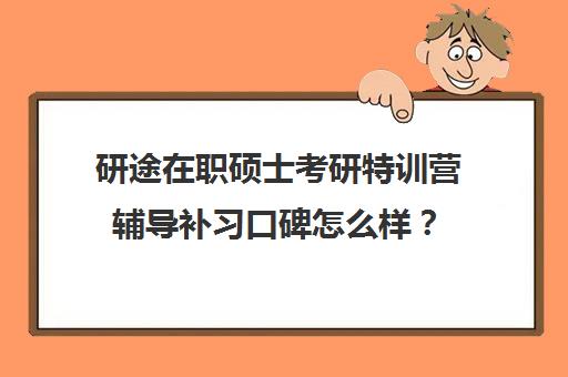 研途在职硕士考研特训营辅导补习口碑怎么样？