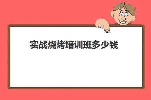 实战烧烤培训班多少钱(烧烤培训班一般要多少钱)