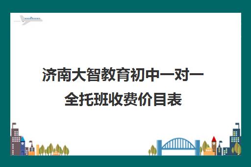 济南大智教育初中一对一全托班收费价目表(初中全托辅导班收费标准)