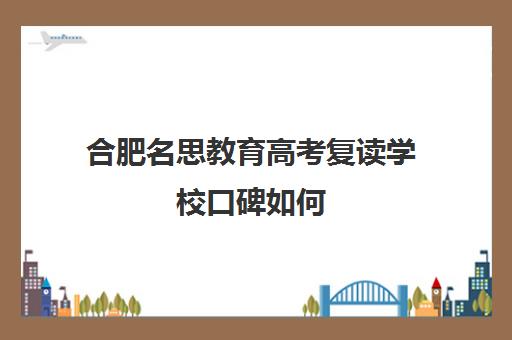 合肥名思教育高考复读学校口碑如何(安徽省复读学校排行榜)