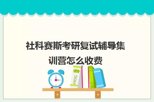 社科赛斯考研复试辅导集训营怎么收费（社科赛斯杭州分校在哪里）