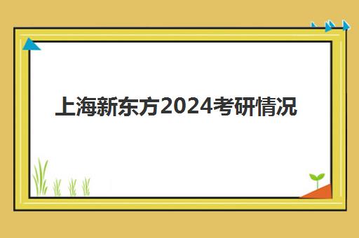 上海新东方2024考研情况(新东方2024考研英语全程班)