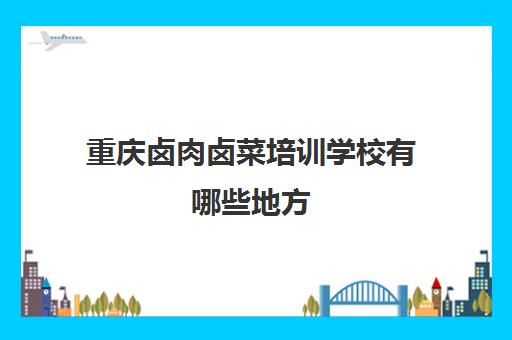 重庆卤肉卤菜培训学校有哪些地方(卤肉)