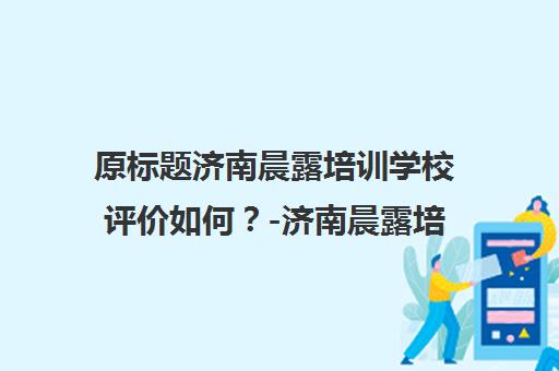 原标题济南晨露培训学校评价如何？-济南晨露培训学校