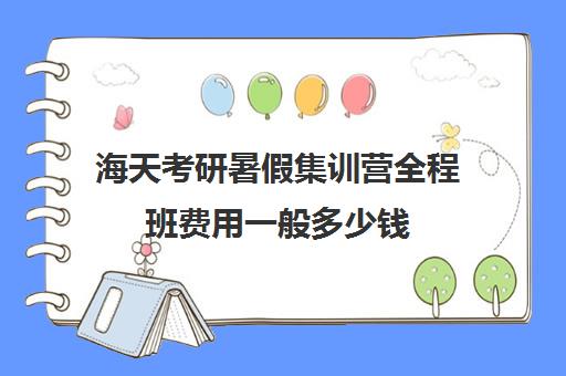 海天考研暑假集训营全程班费用一般多少钱（海天考研机构怎么样）