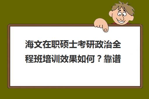 海文在职硕士考研政治全程班培训效果如何？靠谱吗（海文考研线上课程怎么样）