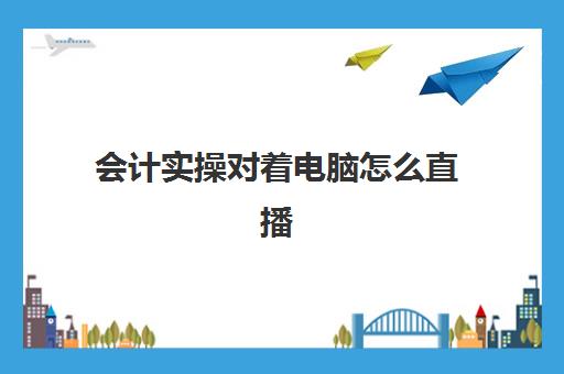 会计实操对着电脑怎么直播(主播公司的会计要怎么做账)