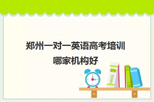 郑州一对一英语高考培训哪家机构好(郑州一对一家教收费标准)