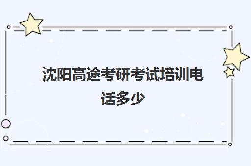 沈阳高途考研考试培训电话多少（沈阳考研培训机构排名前十）