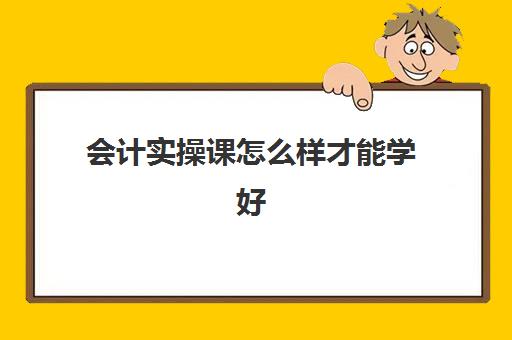 会计实操课怎么样才能学好(基础会计后面学什么)