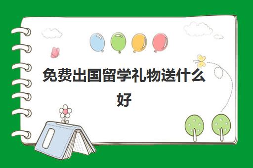 免费出国留学礼物送什么好(送即将出国留学的礼物)