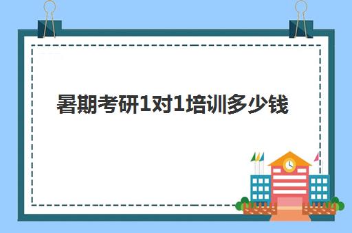 暑期考研1对1培训多少钱(考研暑期集训有必要吗)