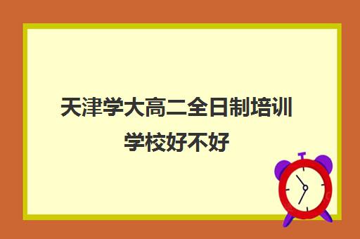 天津学大高二全日制培训学校好不好(天津高三培训机构排名前十)