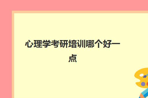 心理学考研培训哪个好一点(心理学硕士和法硕哪个好)