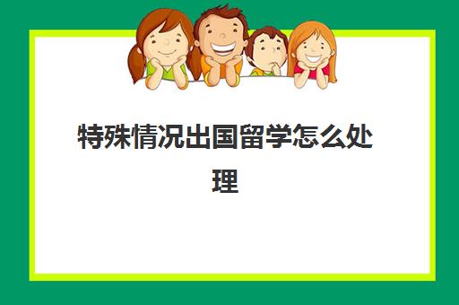 特殊情况出国留学怎么处理(海外留学归国人员如何认定)