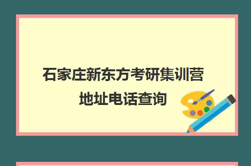 石家庄新东方考研集训营地址电话查询(石家庄最有实力的考研辅导班)