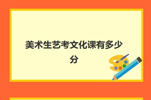 美术生艺考文化课有多少分(美术生专业课分数线)