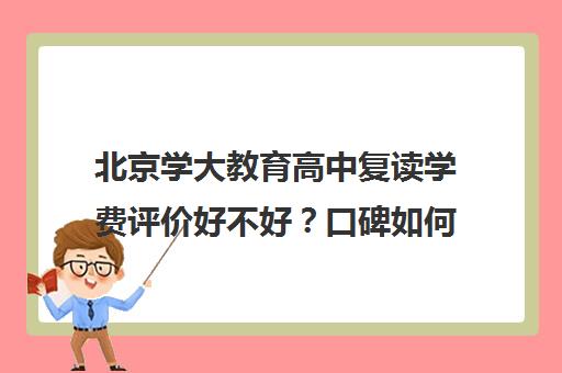 北京学大教育高中复读学费评价好不好？口碑如何？（高三复读好不好是否有用）