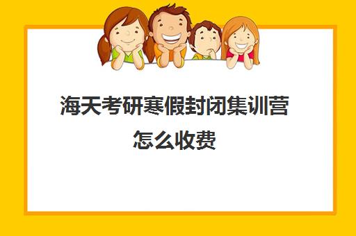 海天考研寒假封闭集训营怎么收费（暑期考研集训营都是封闭的吗）