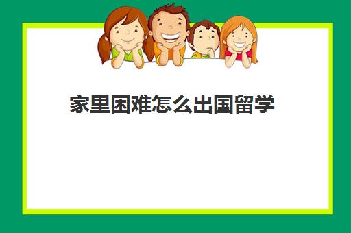 家里困难怎么出国留学(出国留学最便宜的国家有哪些)