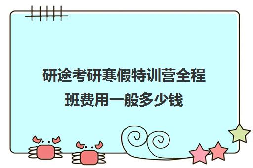 研途考研寒假特训营全程班费用一般多少钱（考研暑期集训营一般多少钱）