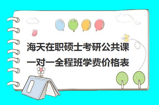 海天在职硕士考研公共课一对一全程班学费价格表（学费便宜的在职研究生）