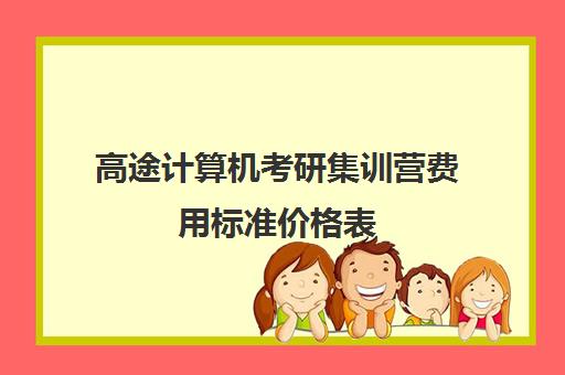 高途计算机考研集训营费用标准价格表（研途考研报班价格一览表线上）