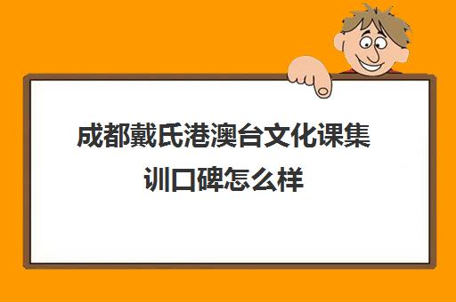 成都戴氏港澳台文化课集训口碑怎么样(戴氏教育成都总部地址)